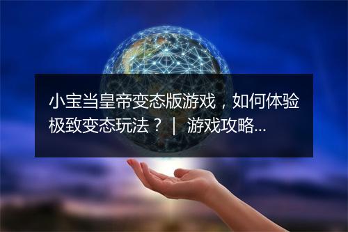 小宝当皇帝变态版游戏，如何体验极致变态玩法？｜ 游戏攻略分享