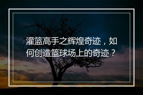 灌篮高手之辉煌奇迹,如何创造篮球场上的奇迹?