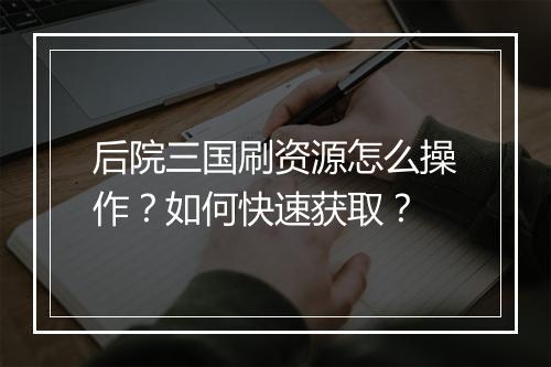 后院三国刷资源怎么操作?如何快速获取?