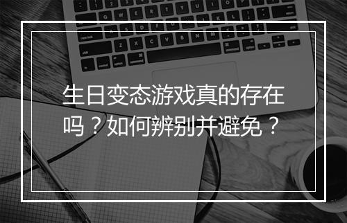 生日变态游戏真的存在吗?如何辨别并避免?