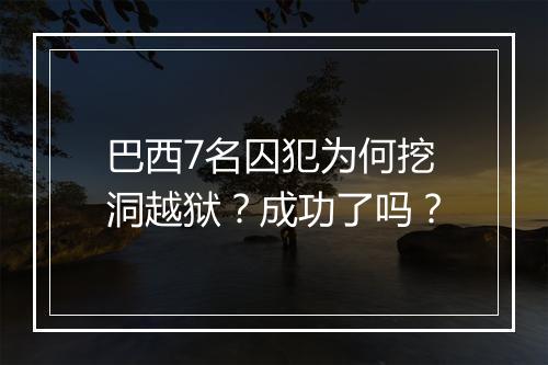 巴西7名囚犯为何挖洞越狱?成功了吗?