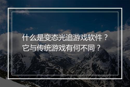 什么是变态光追游戏软件?它与传统游戏有何不同?
