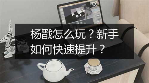 杨戬怎么玩?新手如何快速提升?