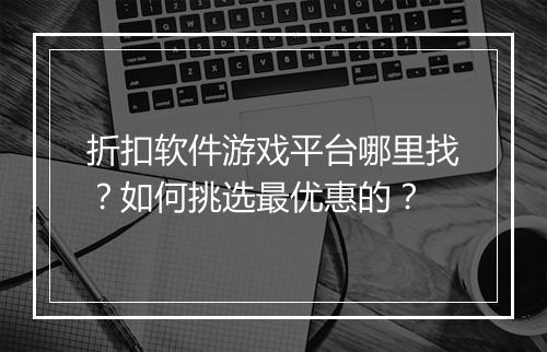 折扣软件游戏平台哪里找?如何挑选最优惠的?