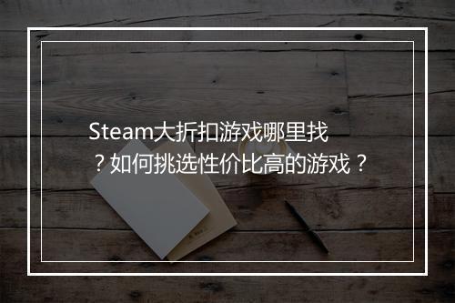 Steam大折扣游戏哪里找？如何挑选性价比高的游戏？