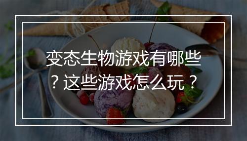 变态生物游戏有哪些？这些游戏怎么玩？