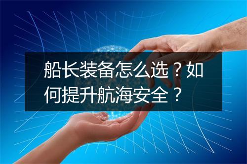 船长装备怎么选?如何提升航海安全?