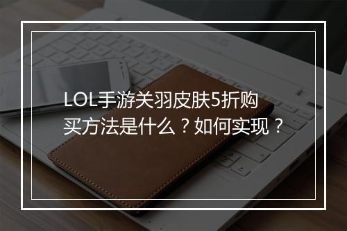 LOL手游关羽皮肤5折购买方法是什么？如何实现？
