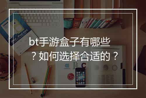 bt手游盒子有哪些？如何选择合适的？