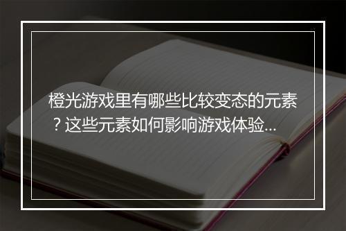 橙光游戏里有哪些比较变态的元素?这些元素如何影响游戏体验?