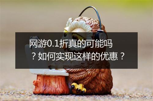 网游0.1折真的可能吗?如何实现这样的优惠?