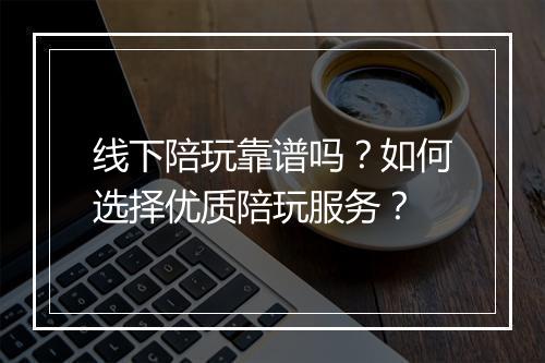 线下陪玩靠谱吗?如何选择优质陪玩服务?