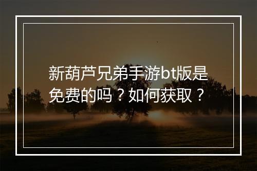 新葫芦兄弟手游bt版是免费的吗?如何获取?