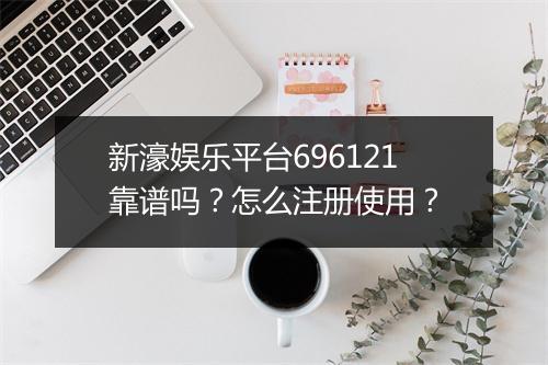 新濠娱乐平台696121靠谱吗？怎么注册使用？