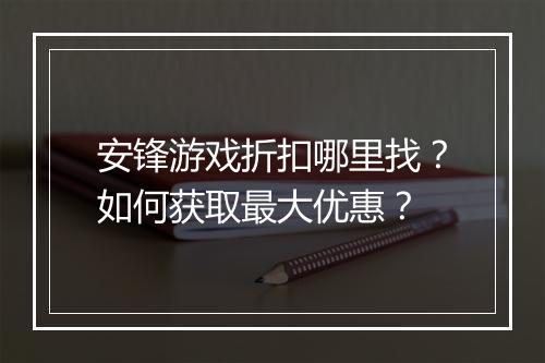 安锋游戏折扣哪里找?如何获取最大优惠?