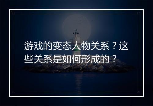 游戏的变态人物关系？这些关系是如何形成的？