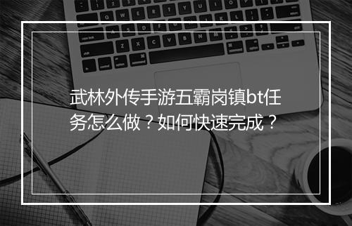 武林外传手游五霸岗镇bt任务怎么做?如何快速完成?