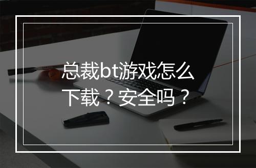 总裁bt游戏怎么下载?安全吗?