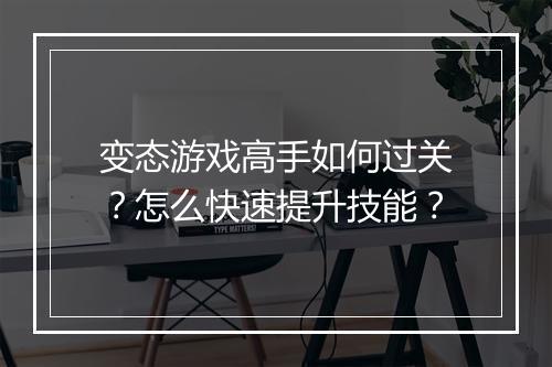 变态游戏高手如何过关?怎么快速提升技能?