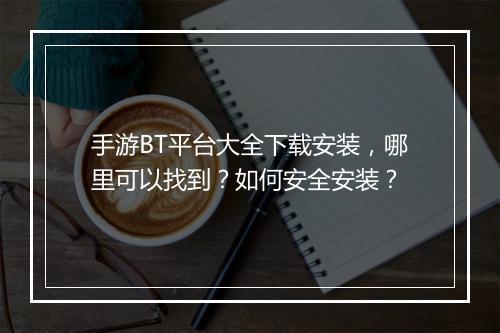 手游BT平台大全下载安装，哪里可以找到？如何安全安装？