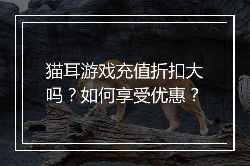 猫耳游戏充值折扣大吗?如何享受优惠?