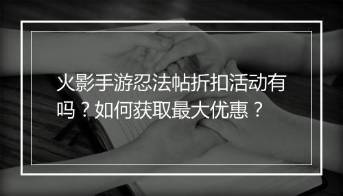 火影手游忍法帖折扣活动有吗?如何获取最大优惠?