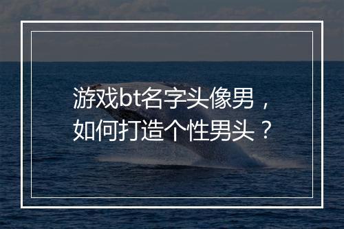 游戏bt名字头像男,如何打造个性男头?