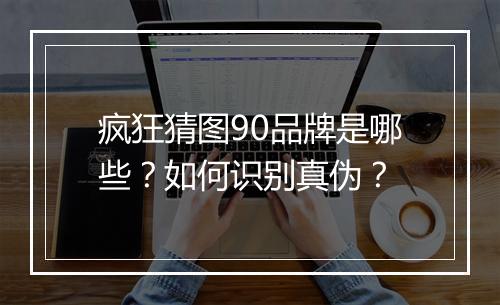 疯狂猜图90品牌是哪些?如何识别真伪?
