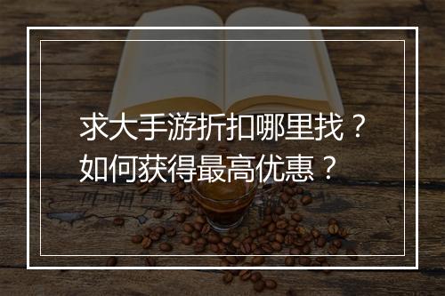 求大手游折扣哪里找?如何获得最高优惠?