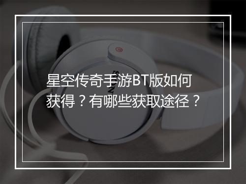 星空传奇手游BT版如何获得?有哪些获取途径?