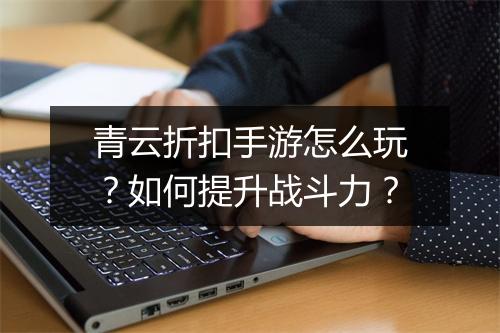 青云折扣手游怎么玩?如何提升战斗力?