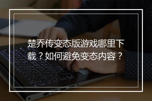 楚乔传变态版游戏哪里下载?如何避免变态内容?