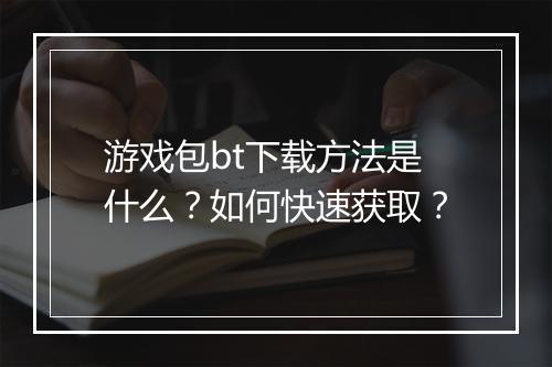 游戏包bt下载方法是什么?如何快速获取?