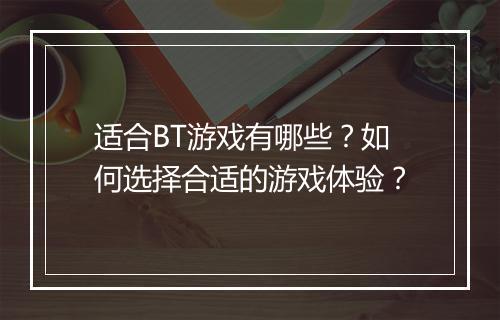 适合BT游戏有哪些?如何选择合适的游戏体验?