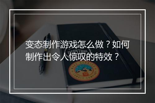 变态制作游戏怎么做?如何制作出令人惊叹的特效?