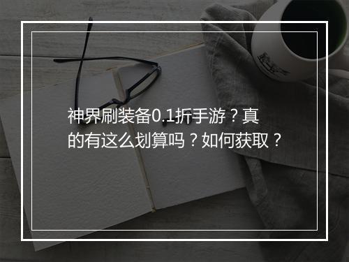 神界刷装备0.1折手游？真的有这么划算吗？如何获取？
