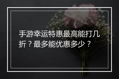 手游幸运特惠最高能打几折?最多能优惠多少?