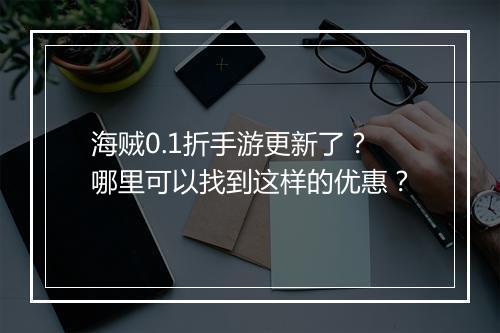 海贼0.1折手游更新了?哪里可以找到这样的优惠?