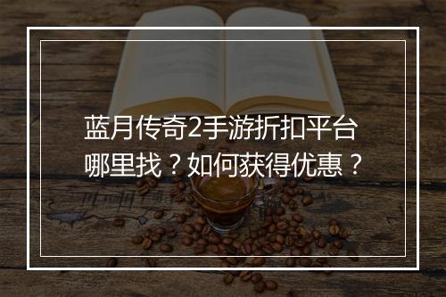 蓝月传奇2手游折扣平台哪里找?如何获得优惠?