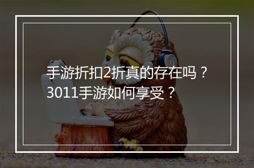 手游折扣2折真的存在吗?3011手游如何享受?