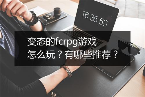 变态的fcrpg游戏怎么玩?有哪些推荐?