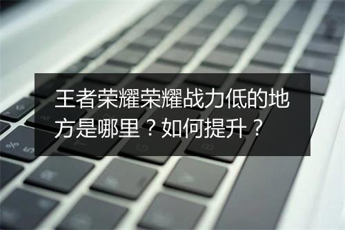 王者荣耀荣耀战力低的地方是哪里?如何提升?