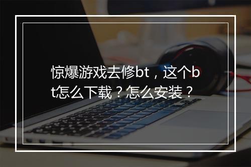 惊爆游戏去修bt,这个bt怎么下载?怎么安装?