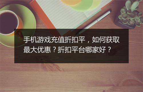 手机游戏充值折扣平,如何获取最大优惠?折扣平台哪家好?