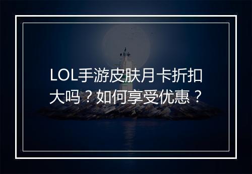 LOL手游皮肤月卡折扣大吗?如何享受优惠?