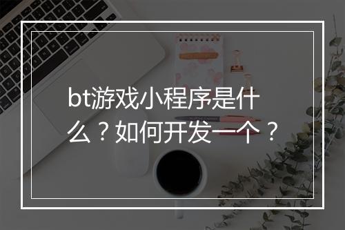 bt游戏小程序是什么?如何开发一个?