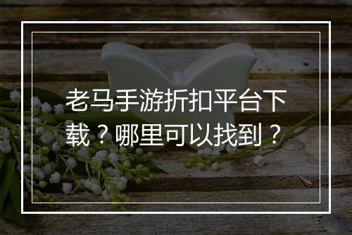 老马手游折扣平台下载？哪里可以找到？