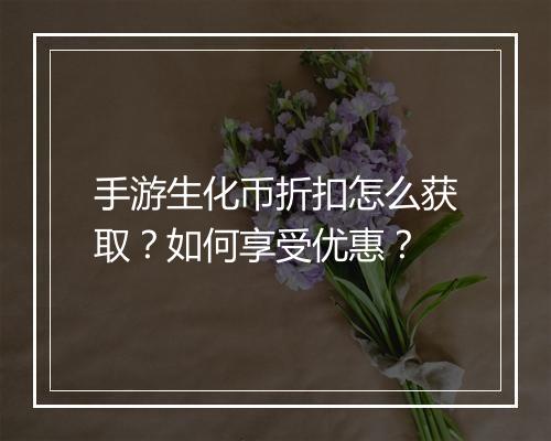 手游生化币折扣怎么获取?如何享受优惠?