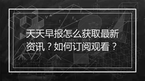 天天早报怎么获取最新资讯?如何订阅观看?