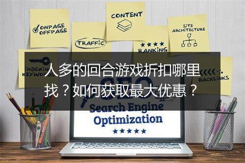 人多的回合游戏折扣哪里找?如何获取最大优惠?